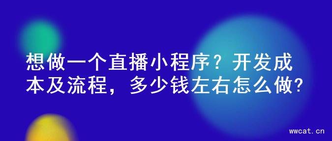 想做一个直播小程序？开发成本及流程，多少钱左右怎么做?