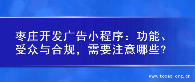 枣庄开发广告小程序：功能、受众与合规，需要注意哪些?
