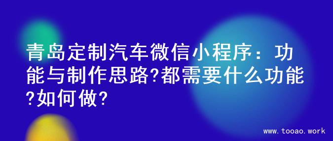 青岛定制汽车微信小程序：功能与制作思路?都需要什么功能?如何做?
