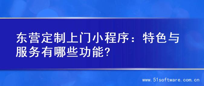 东营定制上门小程序：特色与服务有哪些功能?