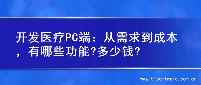 开发医疗PC端：从需求到成本，有哪些功能?多少钱?