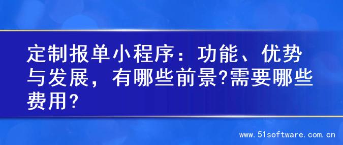 定制报单小程序：功能、优势与发展，有哪些前景?需要哪些费用?