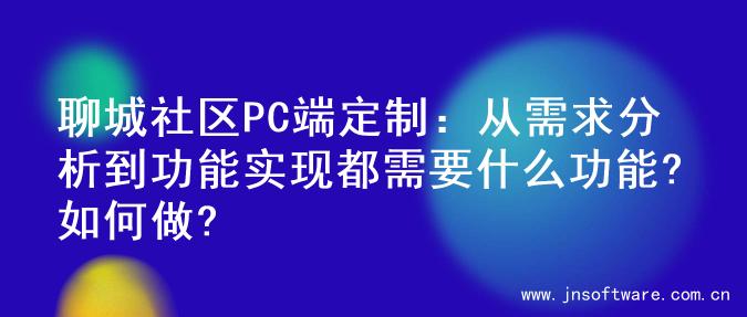 聊城社区PC端定制：从需求分析到功能实现都需要什么功能?如何做?