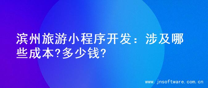 滨州旅游小程序开发：涉及哪些成本?多少钱?