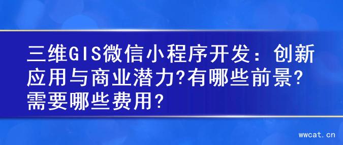 三维GIS微信小程序开发：创新应用与商业潜力?有哪些前景?需要哪些费用?