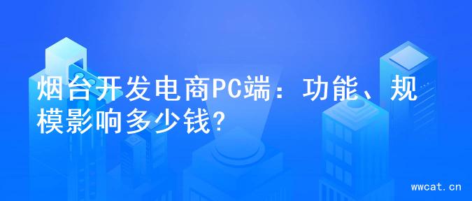 烟台开发电商PC端：功能、规模影响多少钱?