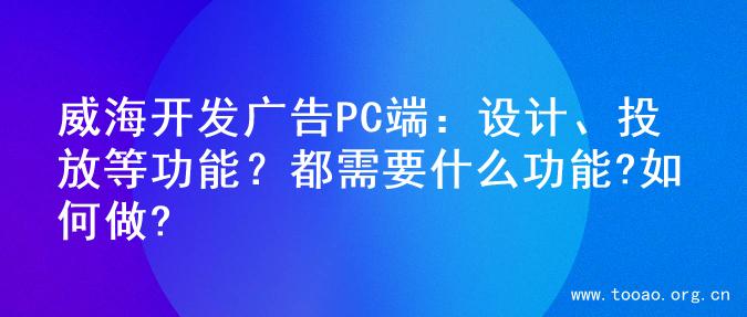 威海开发广告PC端：设计、投放等功能？都需要什么功能?如何做?