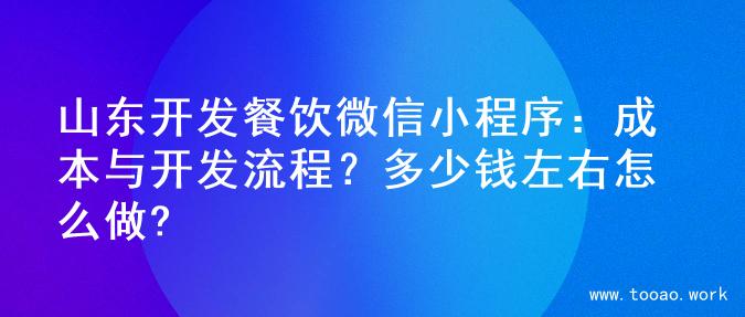 山东开发餐饮微信小程序：成本与开发流程？多少钱左右怎么做?