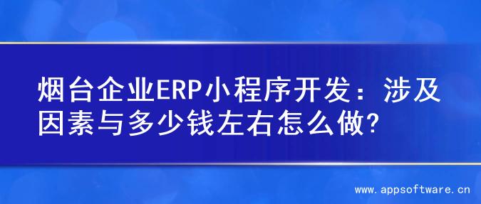 烟台企业ERP小程序开发：涉及因素与多少钱左右怎么做?
