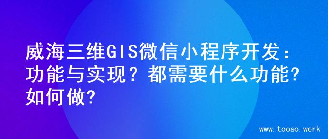 威海三维GIS微信小程序开发：功能与实现？都需要什么功能?如何做?