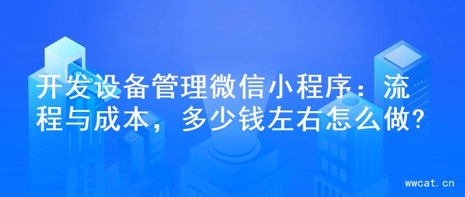 开发设备管理微信小程序：流程与成本，多少钱左右怎么做?