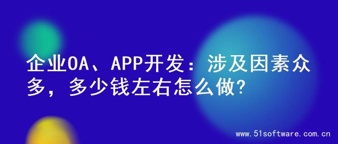 企业OA、APP开发：涉及因素众多，多少钱左右怎么做?