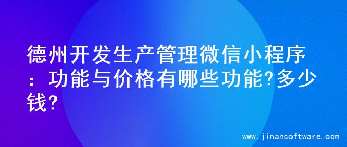 德州开发生产管理微信小程序：功能与价格有哪些功能?多少钱?