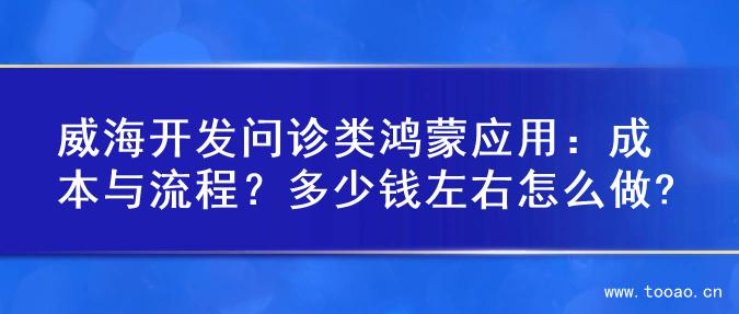 威海開發(fā)問診類鴻蒙應(yīng)用：成本與流程？多少錢左右怎么做?
