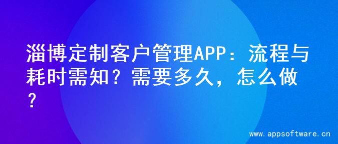 淄博定制客户管理APP：流程与耗时需知？需要多久，怎么做？