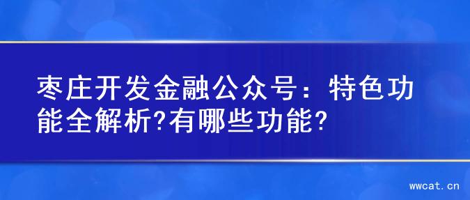 枣庄开发金融公众号：特色功能全解析?有哪些功能?