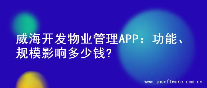 威海开发物业管理APP：功能、规模影响多少钱?