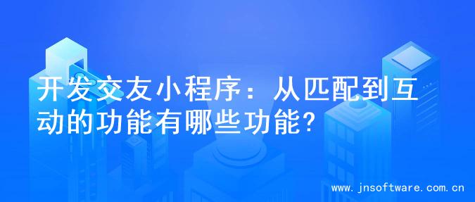 开发交友小程序：从匹配到互动的功能有哪些功能?