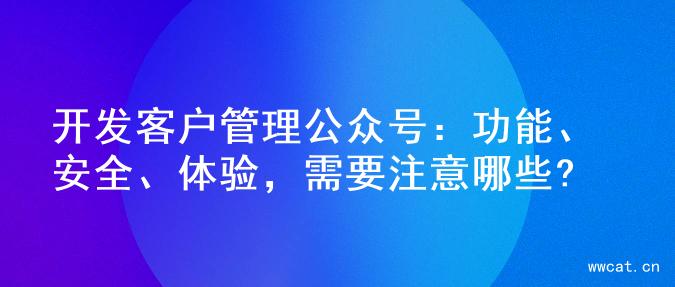 开发客户管理公众号：功能、安全、体验，需要注意哪些?