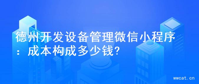 德州开发设备管理微信小程序：成本构成多少钱?