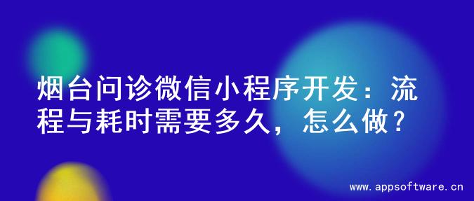 烟台问诊微信小程序开发：流程与耗时需要多久，怎么做？