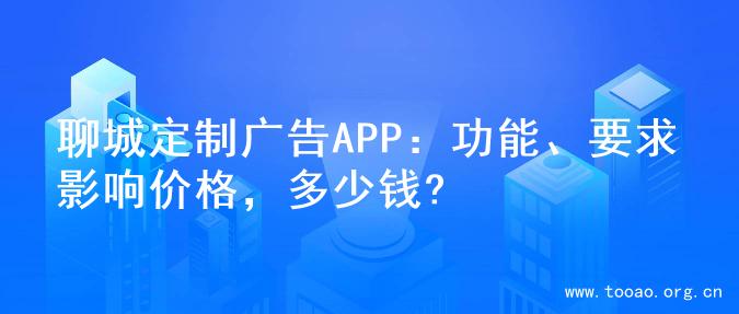 聊城定制广告APP：功能、要求影响价格，多少钱?