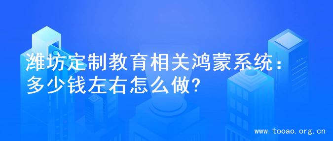 潍坊定制教育相关鸿蒙系统：多少钱左右怎么做?