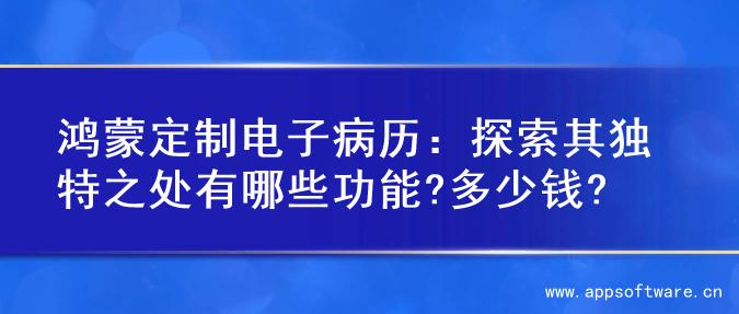 鸿蒙定制电子病历：探索其独特之处有哪些功能?多少钱?