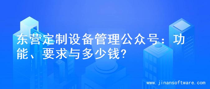 东营定制设备管理公众号：功能、要求与多少钱?