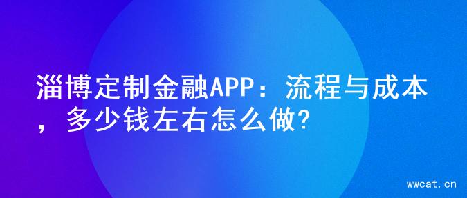 淄博定制金融APP：流程与成本，多少钱左右怎么做?