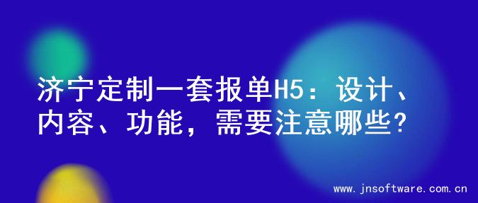 济宁定制一套报单H5：设计、内容、功能，需要注意哪些?