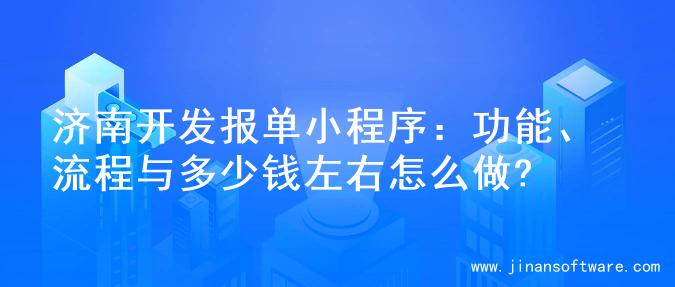 济南开发报单小程序：功能、流程与多少钱左右怎么做?