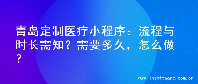 青岛定制医疗小程序：流程与时长需知？需要多久，怎么做？