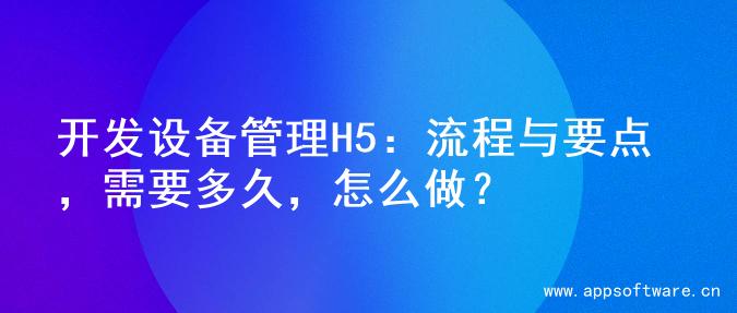 开发设备管理H5：流程与要点，需要多久，怎么做？