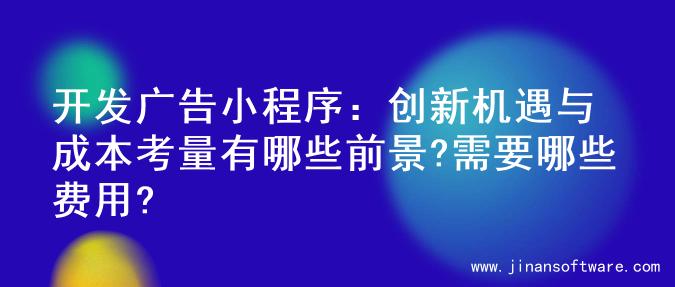 开发广告小程序：创新机遇与成本考量有哪些前景?需要哪些费用?