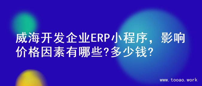 威海开发企业ERP小程序，影响价格因素有哪些?多少钱?