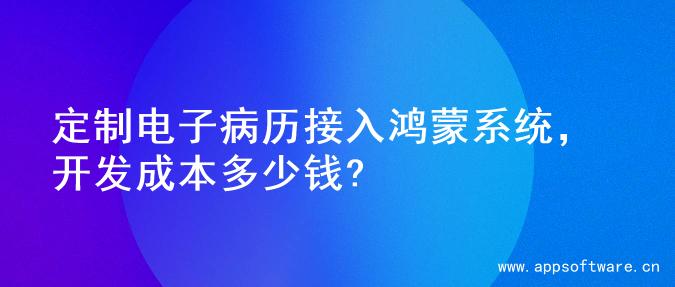 定制电子病历接入鸿蒙系统，开发成本多少钱?