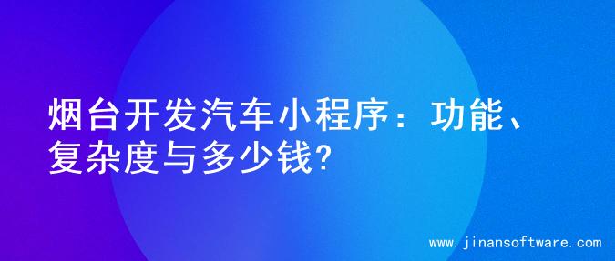 烟台开发汽车小程序：功能、复杂度与多少钱?