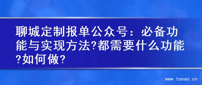 聊城定制报单公众号：必备功能与实现方法?都需要什么功能?如何做?