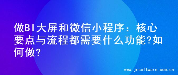 做BI大屏和微信小程序：核心要点与流程都需要什么功能?如何做?