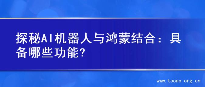 探秘AI机器人与鸿蒙结合：具备哪些功能?