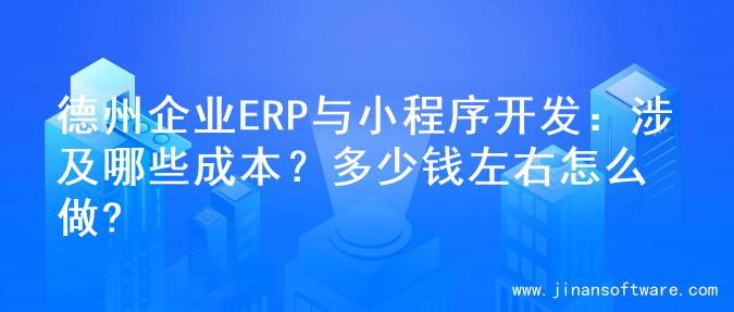 德州企业ERP与小程序开发：涉及哪些成本？多少钱左右怎么做?