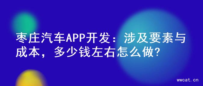 枣庄汽车APP开发：涉及要素与成本，多少钱左右怎么做?