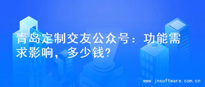 青岛定制交友公众号：功能需求影响，多少钱?