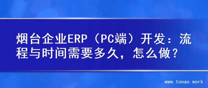烟台企业ERP（PC端）开发：流程与时间需要多久，怎么做？