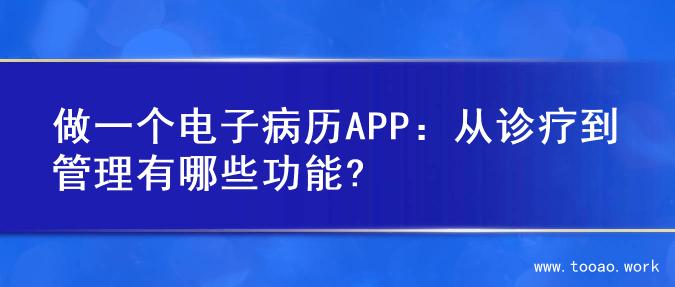 做一个电子病历APP：从诊疗到管理有哪些功能?