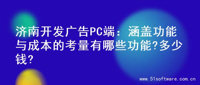 济南开发广告PC端：涵盖功能与成本的考量有哪些功能?多少钱?