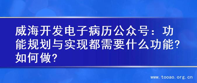 威海开发电子病历公众号：功能规划与实现都需要什么功能?如何做?