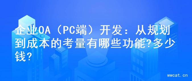 企业OA（PC端）开发：从规划到成本的考量有哪些功能?多少钱?