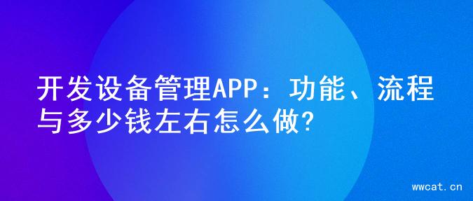 开发设备管理APP：功能、流程与多少钱左右怎么做?